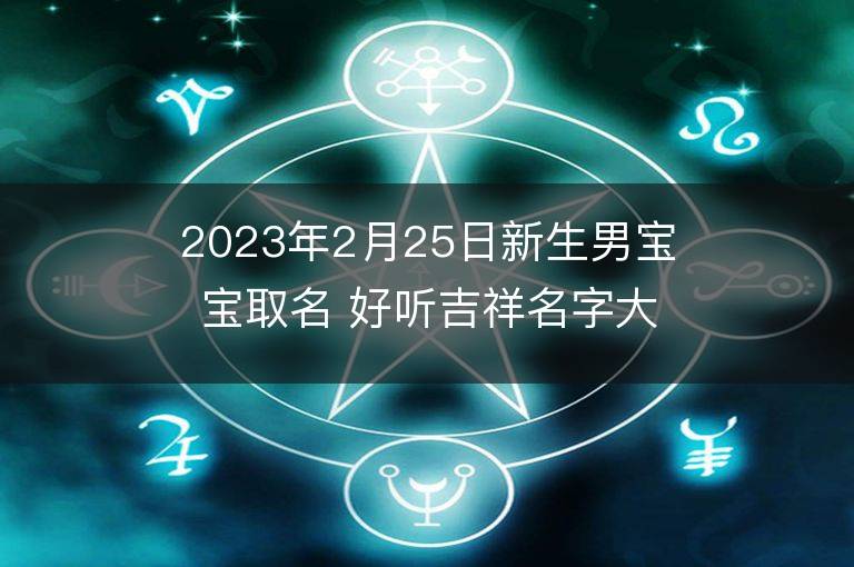 2023年2月25日新生男宝宝取名 好听吉祥名字大全