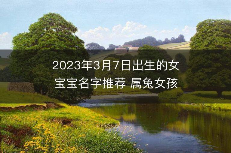 2023年3月7日出生的女宝宝名字推荐 属兔女孩宝取名大全