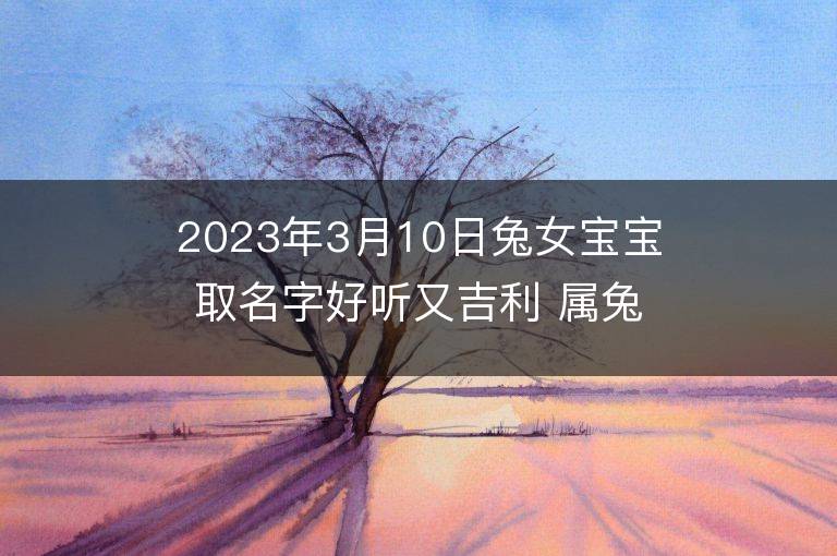 2023年3月10日兔女宝宝取名字好听又吉利 属兔女孩最吉利的名字