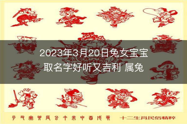 2023年3月20日兔女宝宝取名字好听又吉利 属兔女孩最吉利的名字