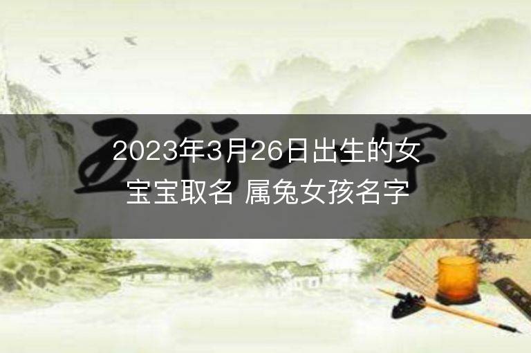 2023年3月26日出生的女宝宝取名 属兔女孩名字推荐