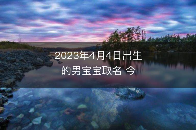 2023年4月4日出生的男宝宝取名 今天出生叫什么名字好