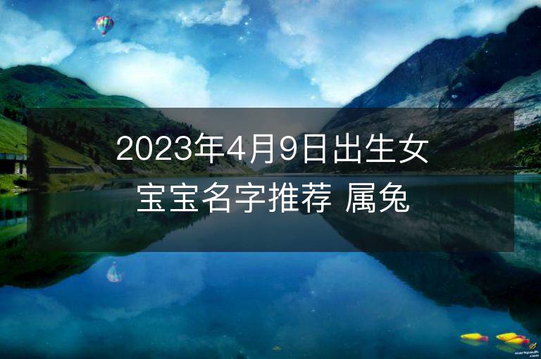 2023年4月9日出生女宝宝名字推荐 属兔女孩有气质名字