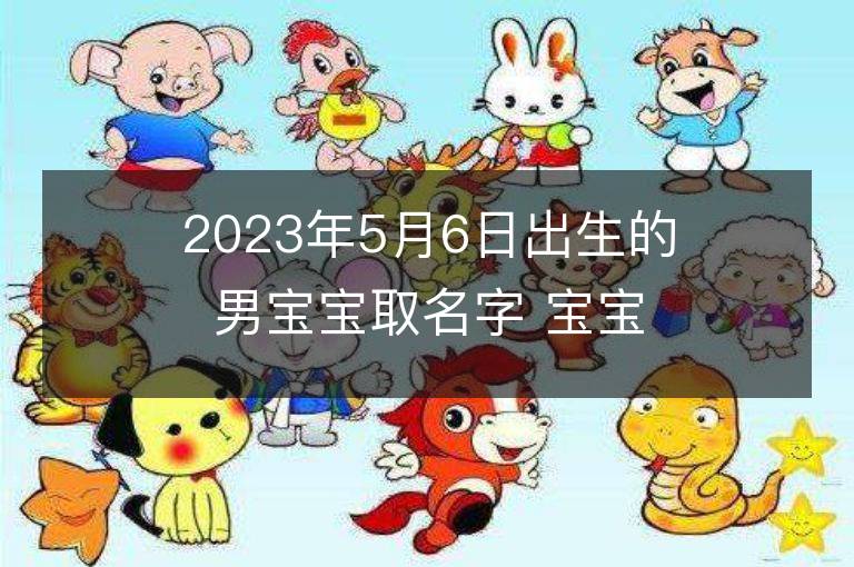 2023年5月6日出生的男宝宝取名字 宝宝起名免费取名字大全