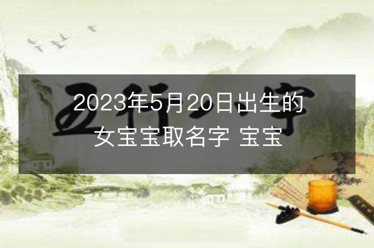 2023年5月20日出生的女宝宝取名字 宝宝起名免费取名字大全