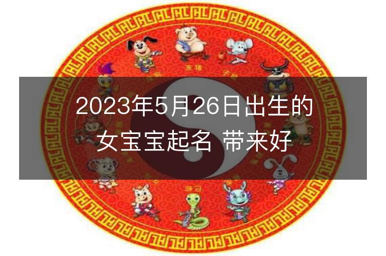 2023年5月26日出生的女宝宝起名 带来好运的男孩名字大全