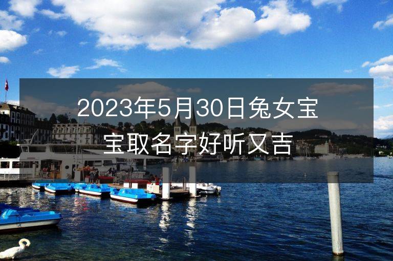 2023年5月30日兔女宝宝取名字好听又吉利 属兔女孩最吉利的名字