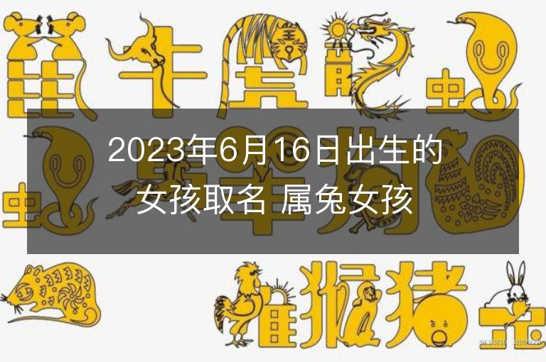 2023年6月16日出生的女孩取名 属兔女孩有气质名字