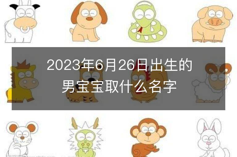 2023年6月26日出生的男宝宝取什么名字好