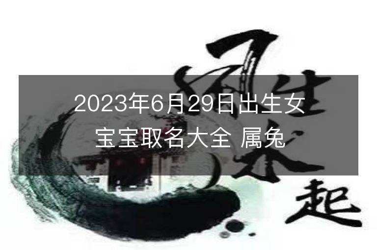 2023年6月29日出生女宝宝取名大全 属兔女孩大方的名字