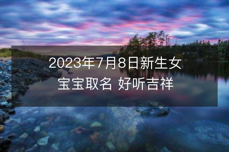 2023年7月8日新生女宝宝取名 好听吉祥名字大全