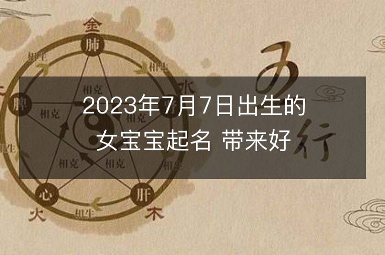 2023年7月7日出生的女宝宝起名 带来好运的男孩名字大全