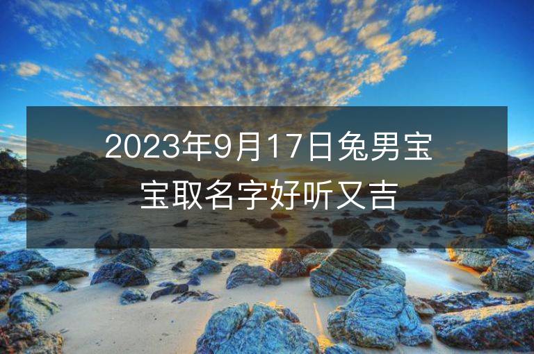 2023年9月17日兔男宝宝取名字好听又吉利 属兔男孩最吉利的名字