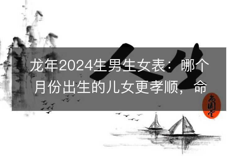 龙年2024生男生女表：哪个月份出生的儿女更孝顺，命运更顺利？