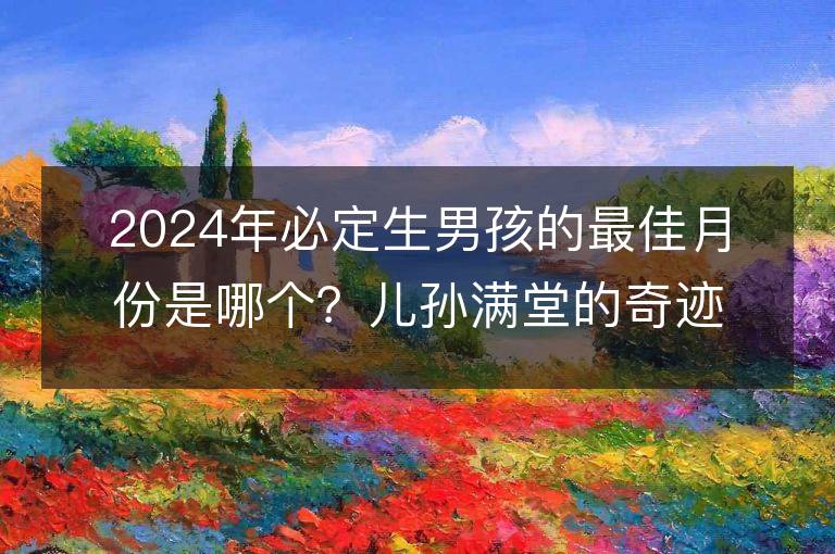 2024年必定生男孩的最佳月份是哪个？儿孙满堂的奇迹出现在什么时候