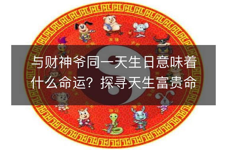 与财神爷同一天生日意味着什么命运？探寻天生富贵命福禄双全的奥秘