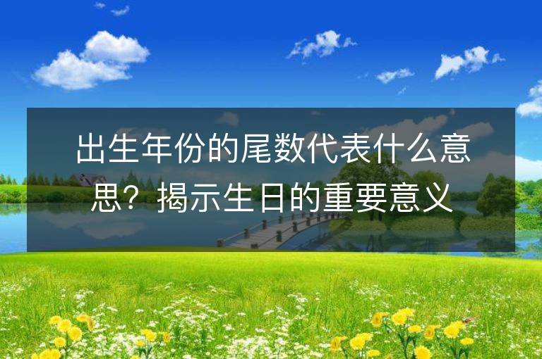 出生年份的尾数代表什么意思？揭示生日的重要意义