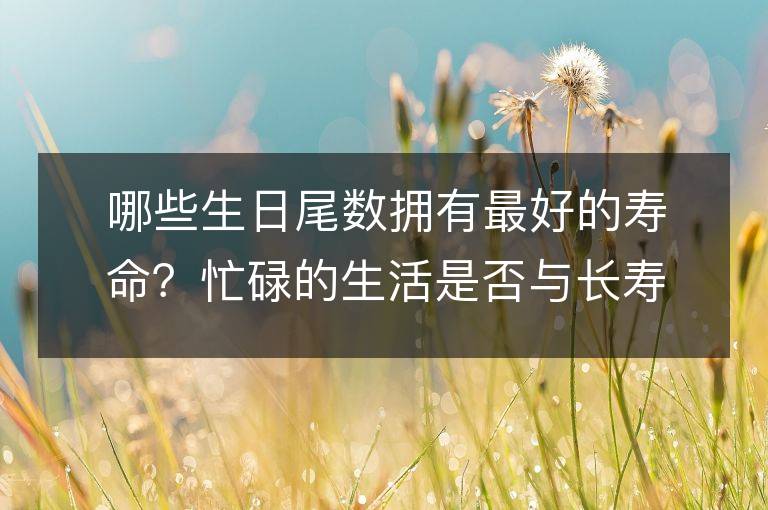 哪些生日尾数拥有最好的寿命？忙碌的生活是否与长寿相关？