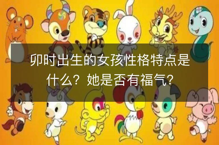 卯时出生的女孩性格特点是什么？她是否有福气？