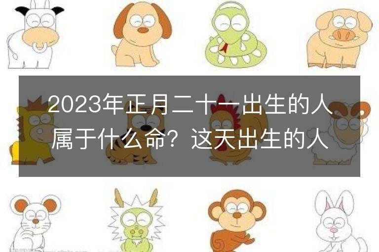 2023年正月二十一出生的人属于什么命？这天出生的人的五行命运如何分析？