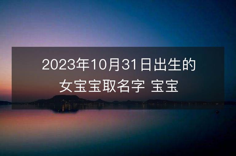 2023年10月31日出生的女宝宝取名字 宝宝起名免费取名字大全