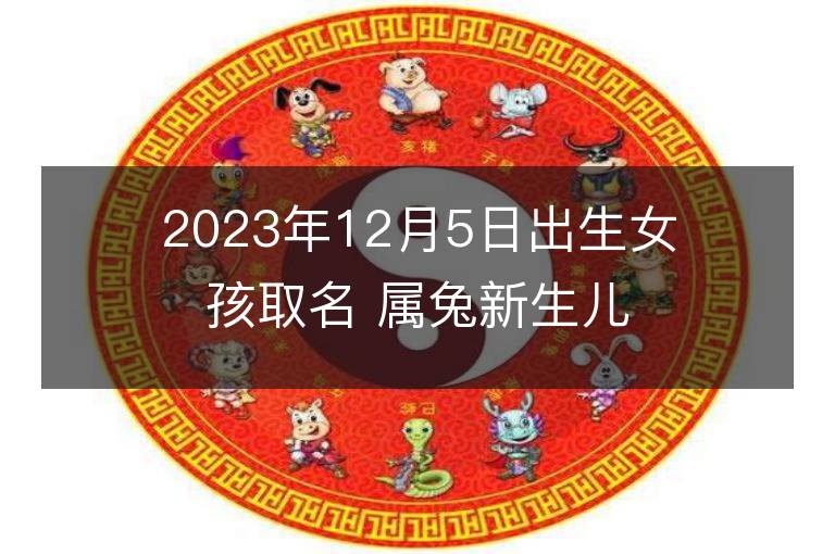 2023年12月5日出生女孩取名 属兔新生儿高分好名