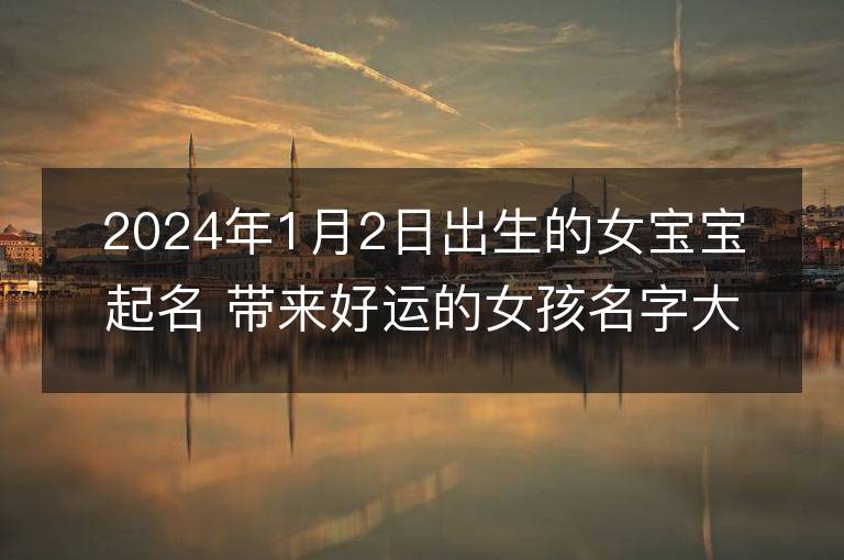 2024年1月2日出生的女宝宝起名 带来好运的女孩名字大全