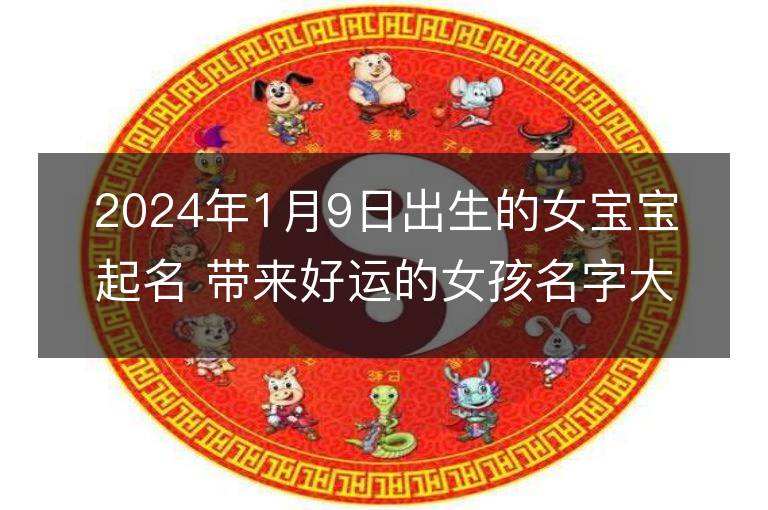 2024年1月9日出生的女宝宝起名 带来好运的女孩名字大全