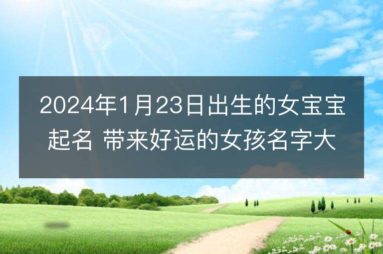 2024年1月23日出生的女宝宝起名 带来好运的女孩名字大全