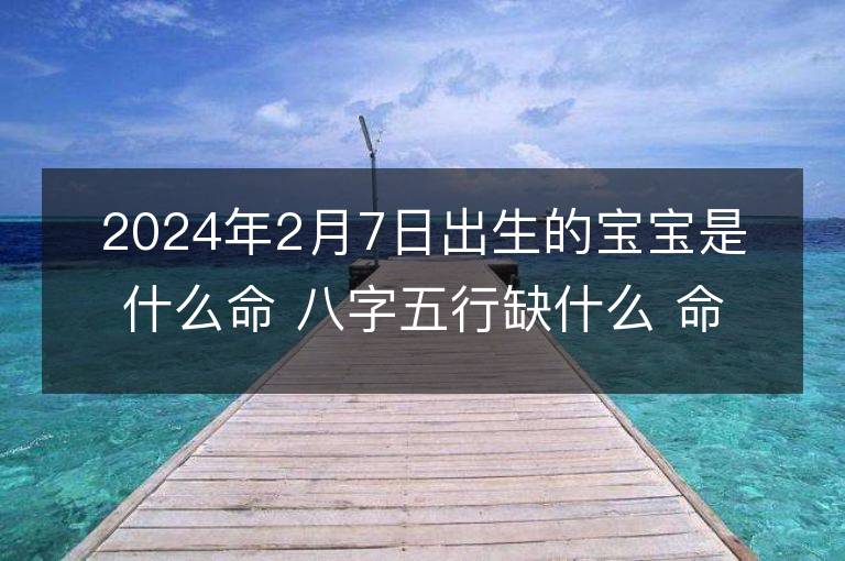 2024年2月7日出生的宝宝是什么命 八字五行缺什么 命好吗