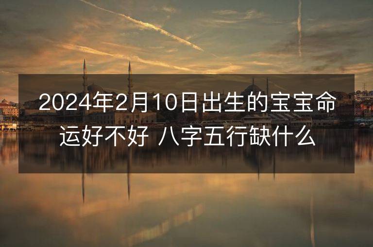 2024年2月10日出生的宝宝命运好不好 八字五行缺什么