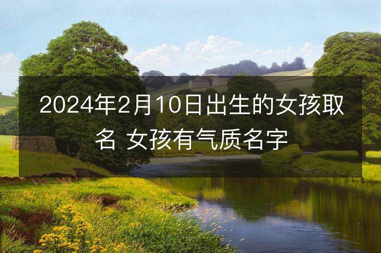 2024年2月10日出生的女孩取名 女孩有气质名字