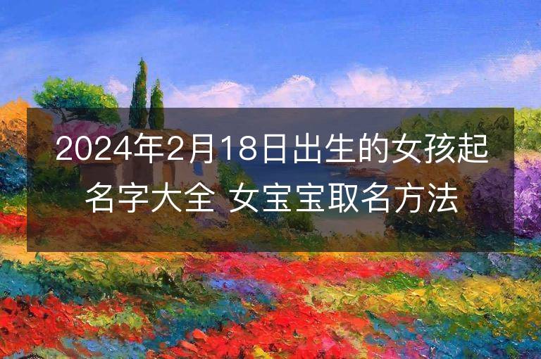 2024年2月18日出生的女孩起名字大全 女宝宝取名方法