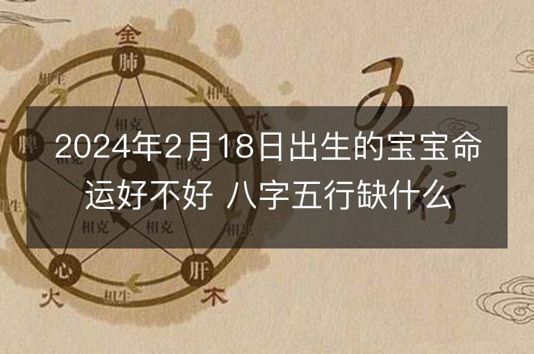 2024年2月18日出生的宝宝命运好不好 八字五行缺什么