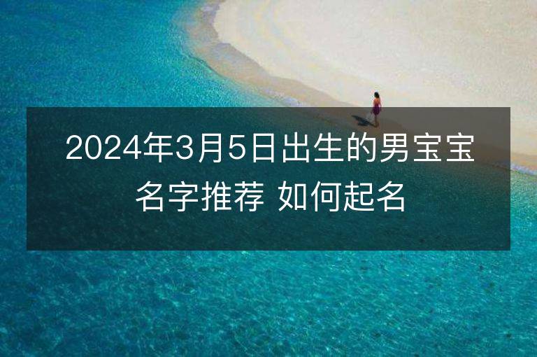 2024年3月5日出生的男宝宝名字推荐 如何起名