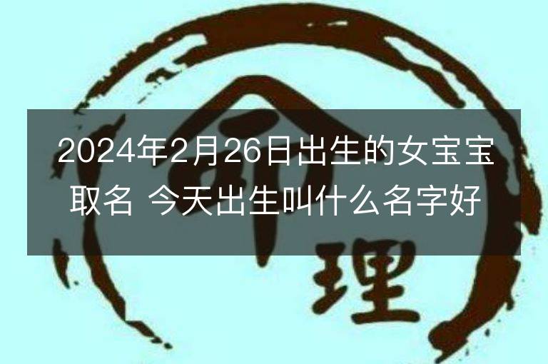 2024年2月26日出生的女宝宝取名 今天出生叫什么名字好