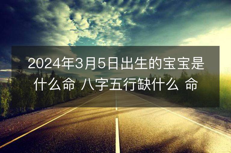 2024年3月5日出生的宝宝是什么命 八字五行缺什么 命好吗