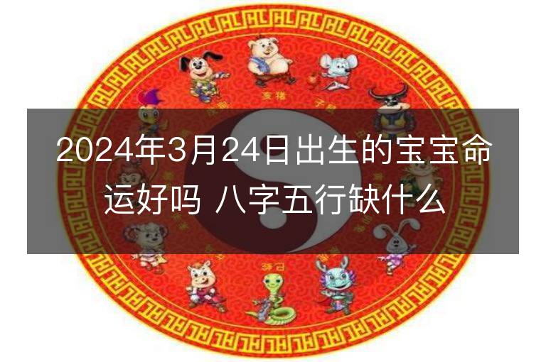 2024年3月24日出生的宝宝命运好吗 八字五行缺什么