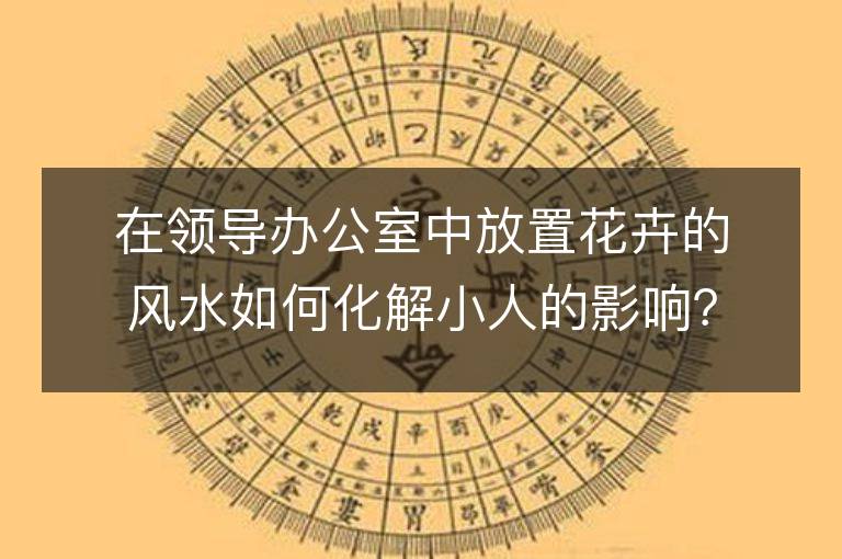 在领导办公室中放置花卉的风水如何化解小人的影响？是否可以在办公室窗台上摆放绿植？