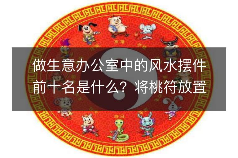 做生意办公室中的风水摆件前十名是什么？将桃符放置在办公室是否能辟邪并提升运势？