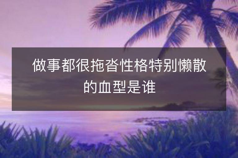 做事都很拖沓性格特别懒散的血型是谁