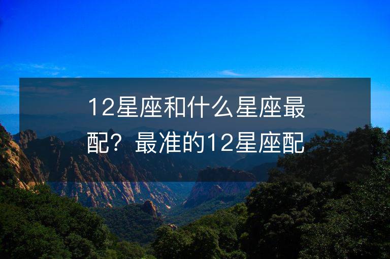 12星座和什么星座最配？最准的12星座配对表