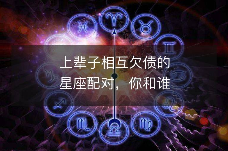 上辈子相互欠债的星座配对，你和谁有缘相见？