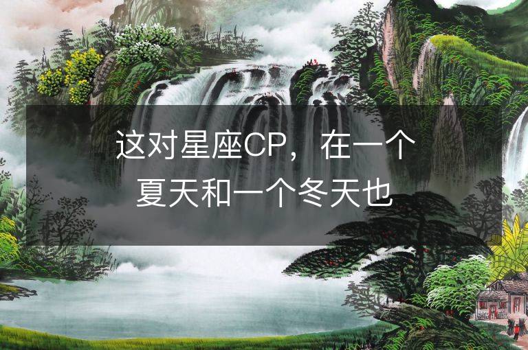 这对星座CP，在一个夏天和一个冬天也能搭配得很好