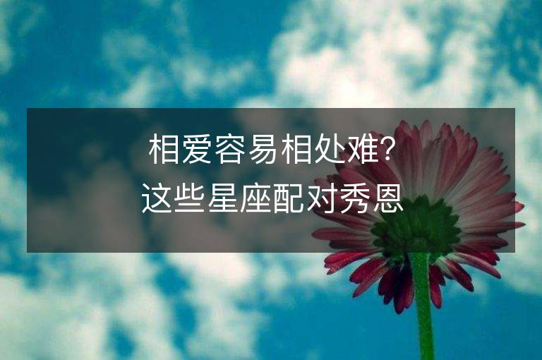 相爱容易相处难？这些星座配对秀恩爱就是这么洒脱！