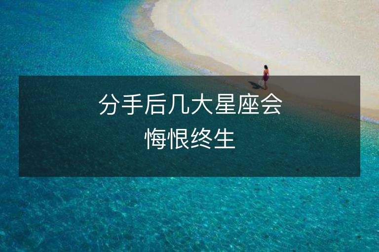 分手后几大星座会悔恨终生