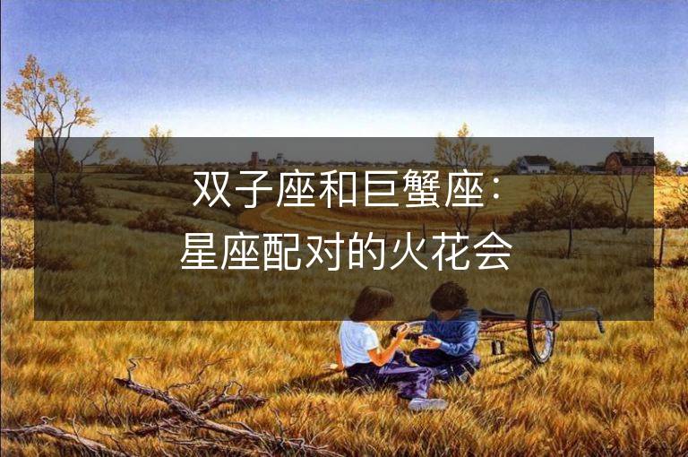 双子座和巨蟹座：星座配对的火花会如何碰撞？