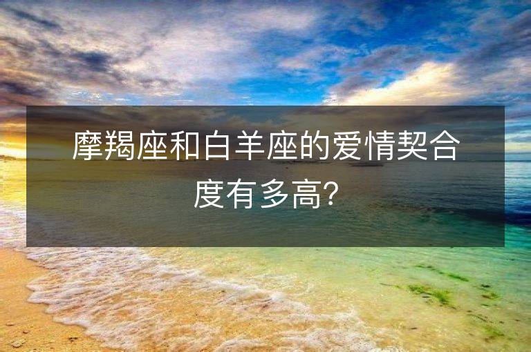 摩羯座和白羊座的爱情契合度有多高？