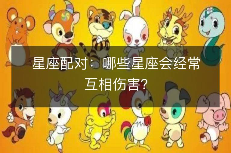 星座配对：哪些星座会经常互相伤害？