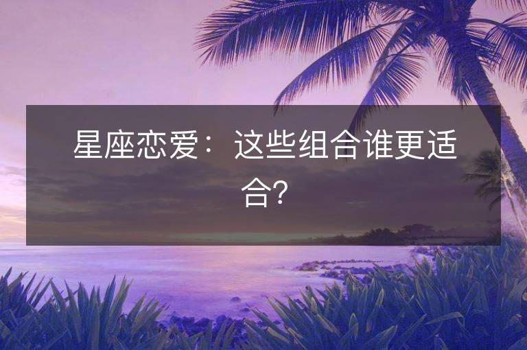 星座恋爱：这些组合谁更适合？